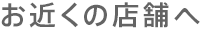 お近くの店舗へ