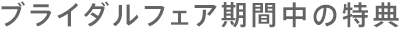 ブライダルフェア期間中の特典