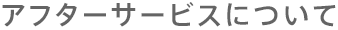 アフターサービスについて