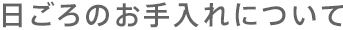 日ごろのお手入れについて