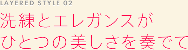 LAYERED STYLE 02: 洗練とエレガンスがひとつの美しさを奏でて