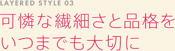 LAYERED STYLE 03: 可憐な繊細さと品格をいつまでも大切に