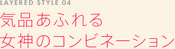 LAYERED STYLE 04: 気品あふれる女神のコンビネーション