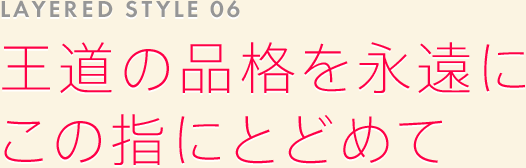 LAYERED STYLE 06: 王道の品格を永遠にこの指にとどめて