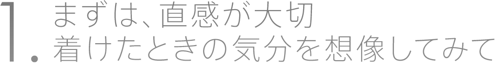 1. まずは、直感が大切。着けたときの気分を想像してみて