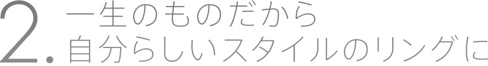 2. 一生のものだから自分らしいスタイルのリングに