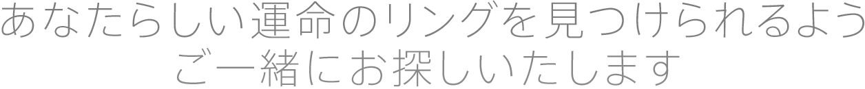 あなたらしい運命のリングを見つけられるようご一緒にお探しいたします