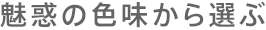 魅惑の色味から選ぶ