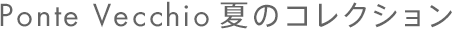 Ponte Vecchio 夏のコレクション