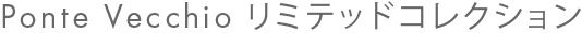 Ponte Vecchio リミテッドコレクション