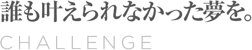 Our Challenge 誰も叶えられなかった夢を。