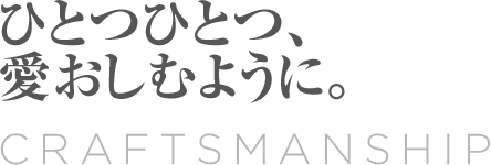 Craftsmanship ひとつひとつ、愛おしむように。