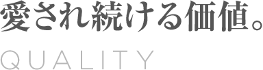 QUALITY 愛され続ける価値。
