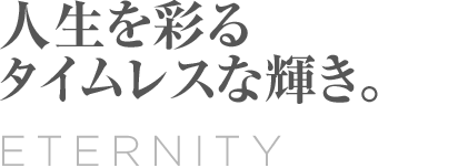 Eternity 人生を彩る タイムレスな輝き。