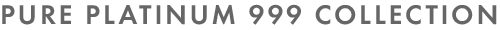 PURE PLATINUM 999 COLLECTION
