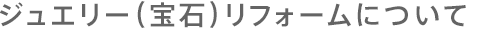 ジュエリー（宝石）リフォームについて