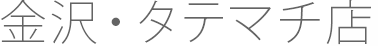 金沢・タテマチ店